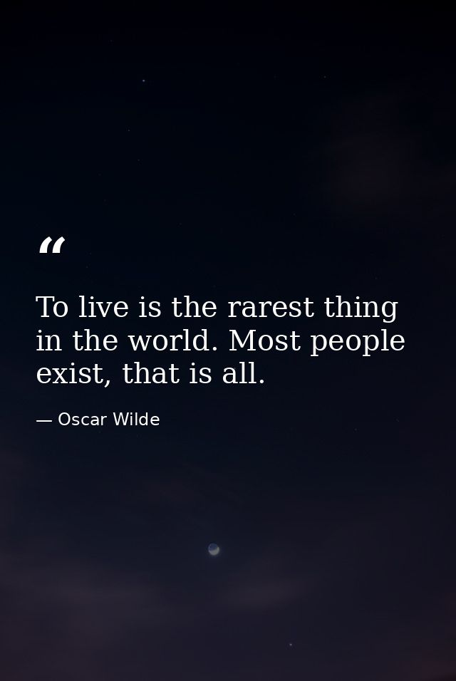 To live is the rarest thing in the world. Most people exist, that is all. — Oscar Wilde