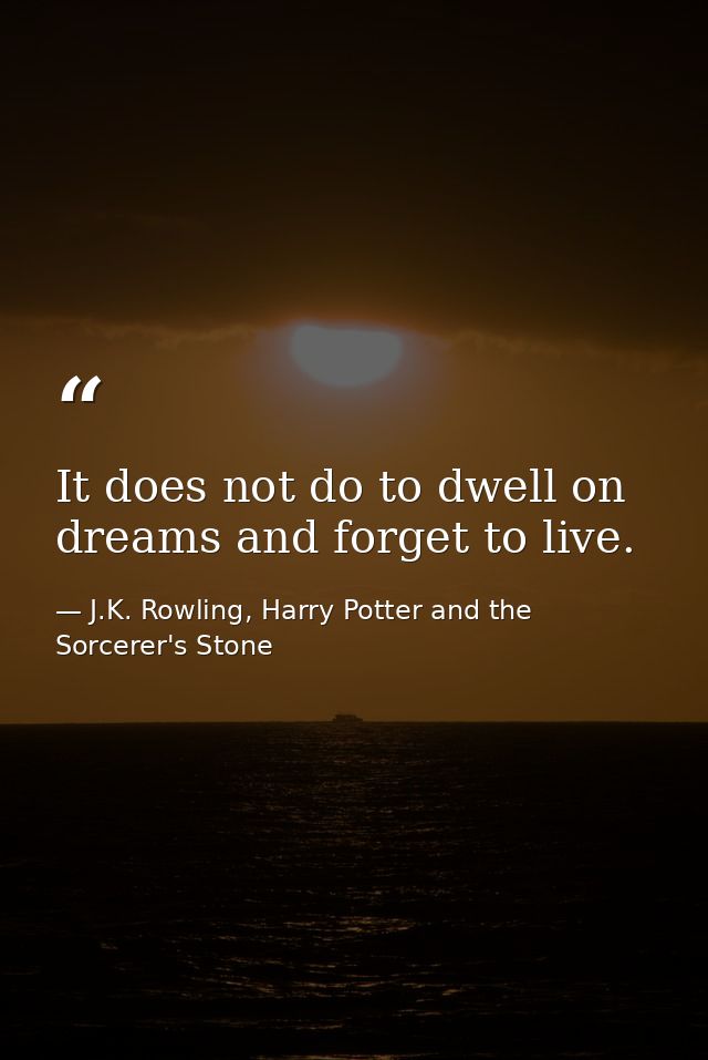 It does not do to dwell on dreams and forget to live. — J.K. Rowling, Harry Potter and the Sorcerer's Stone