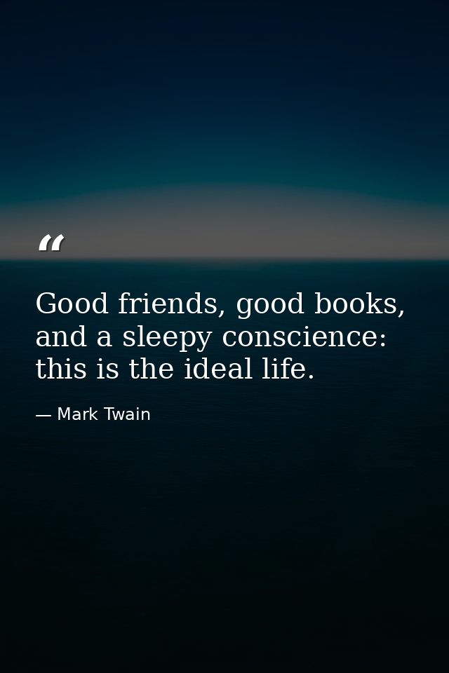 Good friends, good books, and a sleepy conscience: this is the ideal life. — Mark Twain