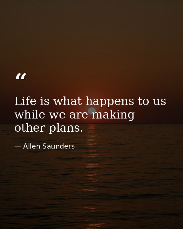 Life is what happens to us while we are making other plans. — Allen Saunders