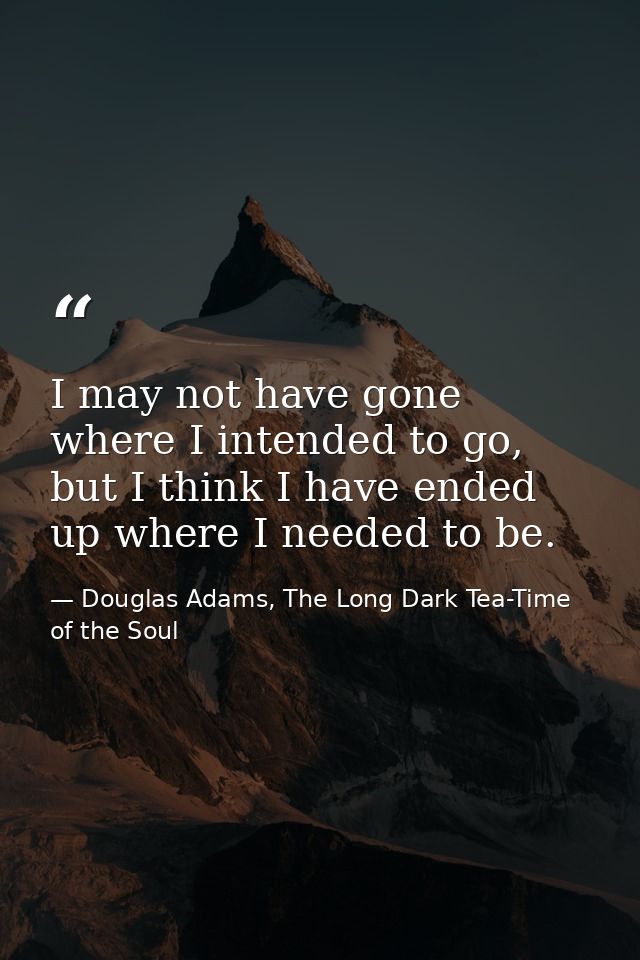 I may not have gone where I intended to go, but I think I have ended up where I needed to be. — Douglas Adams, The Long Dark Tea-Time of the Soul