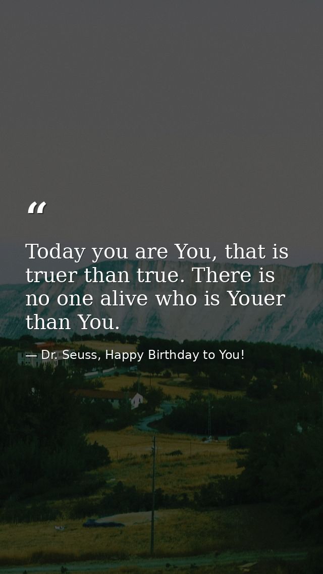Today you are You, that is truer than true. There is no one alive who is Youer than You. — Dr. Seuss, Happy Birthday to You!