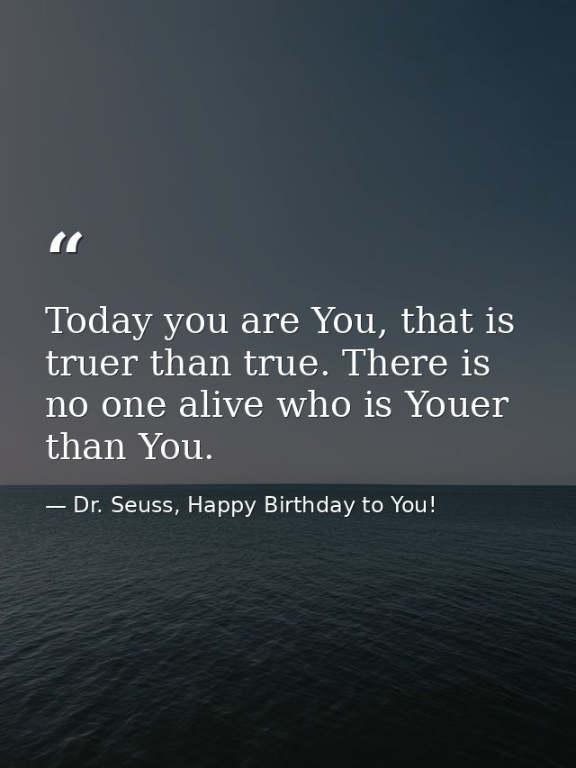 Today you are You, that is truer than true. There is no one alive who is Youer than You. — Dr. Seuss, Happy Birthday to You!