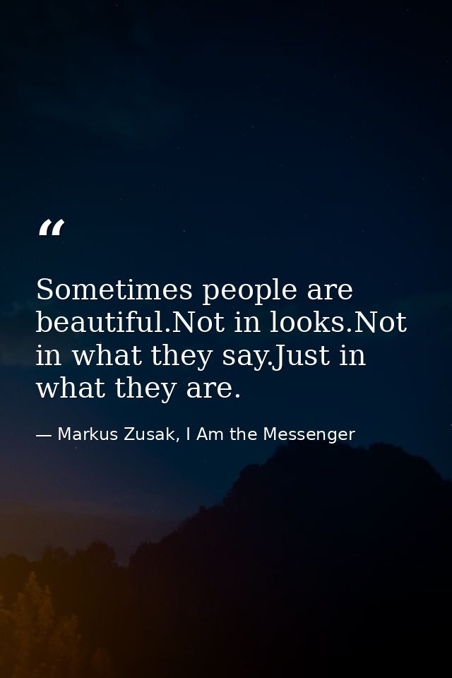 Sometimes people are beautiful.Not in looks.Not in what they say.Just in what they are. — Markus Zusak, I Am the Messenger