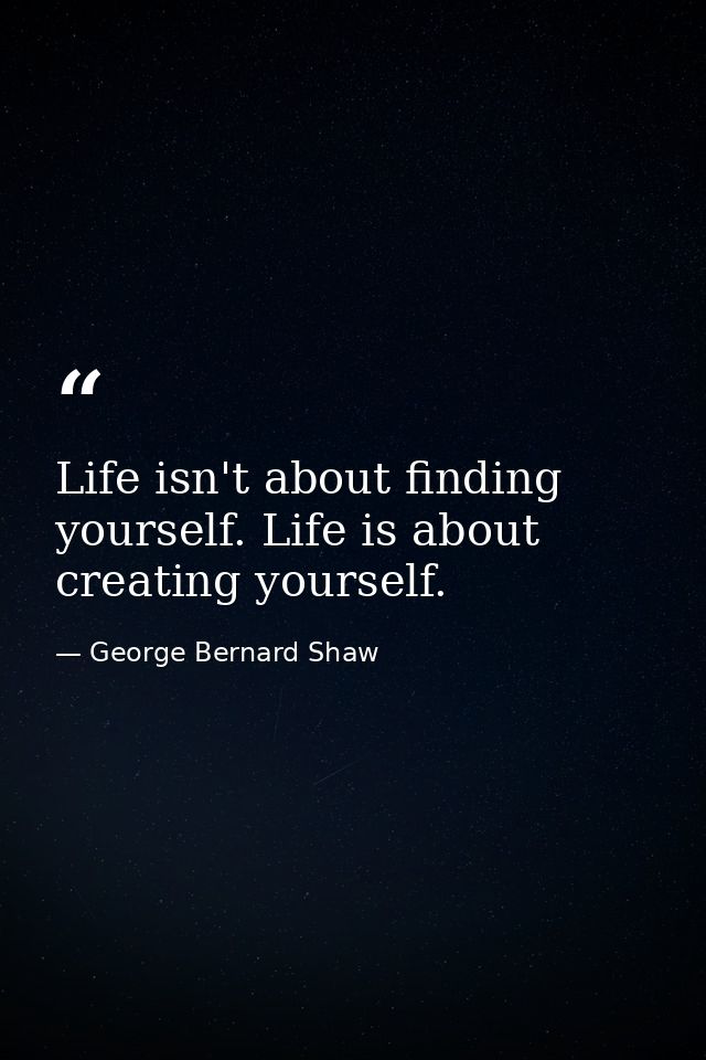 Life isn't about finding yourself. Life is about creating yourself. — George Bernard Shaw