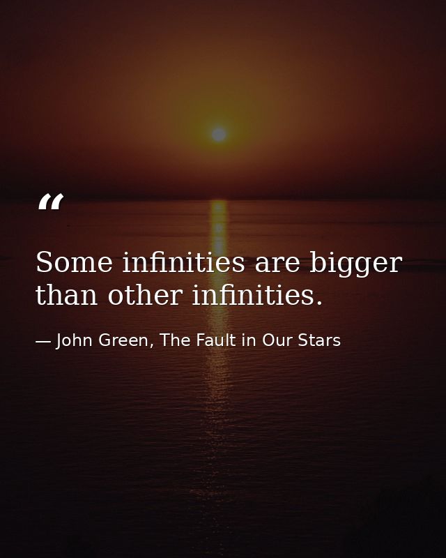 Some infinities are bigger than other infinities. — John Green, The Fault in Our Stars