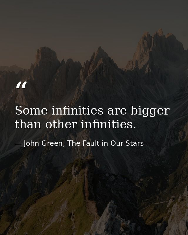 Some infinities are bigger than other infinities. — John Green, The Fault in Our Stars