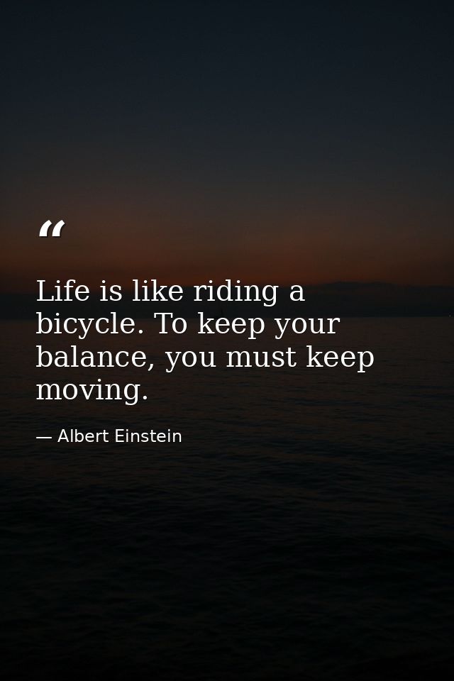 Life is like riding a bicycle. To keep your balance, you must keep moving. — Albert Einstein