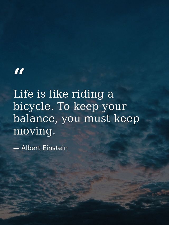 Life is like riding a bicycle. To keep your balance, you must keep moving. — Albert Einstein