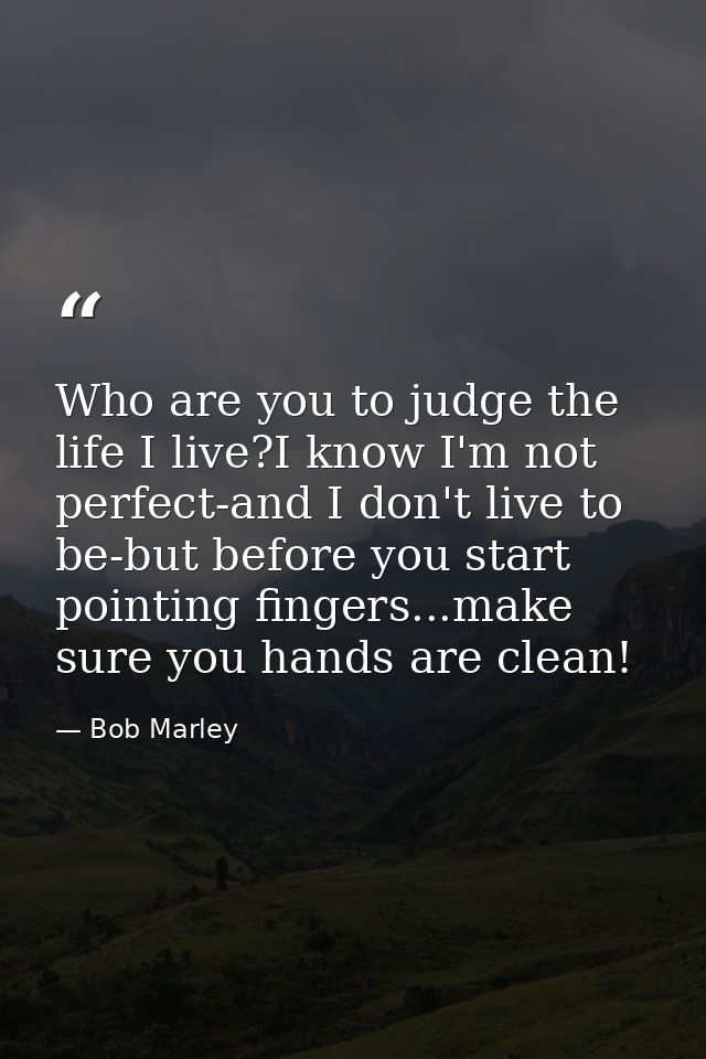 Who are you to judge the life I live?I know I'm not perfect-and I don't live to be-but before you start pointing fingers — Bob Marley