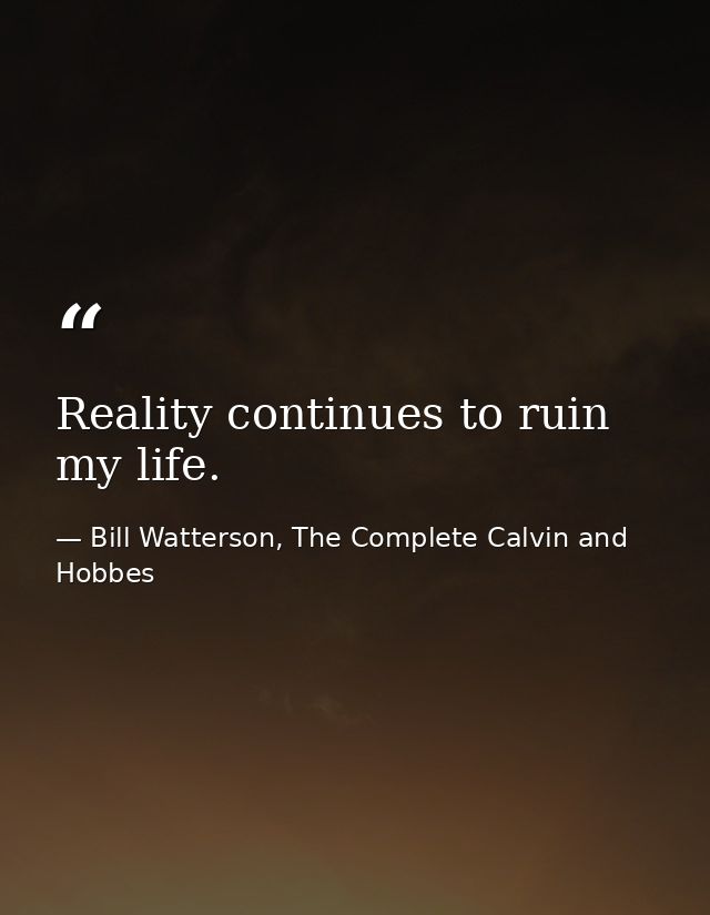 Reality continues to ruin my life. — Bill Watterson, The Complete Calvin and Hobbes