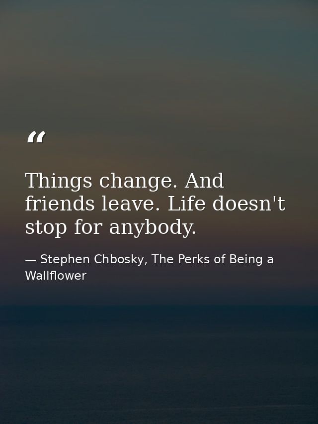 Things change. And friends leave. Life doesn't stop for anybody. — Stephen Chbosky, The Perks of Being a Wallflower