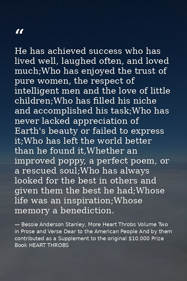 He has achieved success who has lived well, laughed often, and loved much;Who has enjoyed the trust of pure women, the r — Bessie Anderson Stanley, More Heart Throbs Volume Two in Prose and Verse Dear to the American People And by them contributed as a Supplement to the original $10,000 Prize Book HEART THROBS