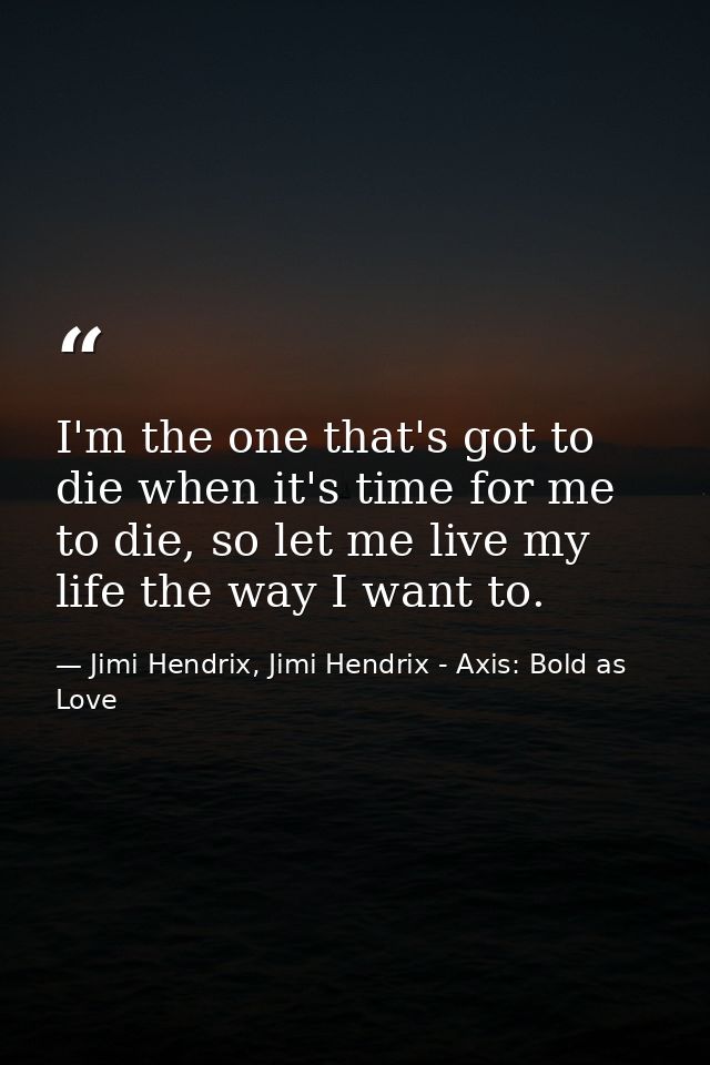 I'm the one that's got to die when it's time for me to die, so let me live my life the way I want to. — Jimi Hendrix, Jimi Hendrix - Axis: Bold as Love