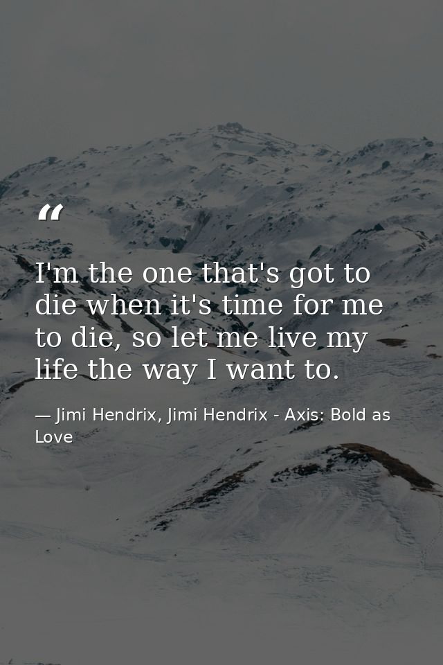 I'm the one that's got to die when it's time for me to die, so let me live my life the way I want to. — Jimi Hendrix, Jimi Hendrix - Axis: Bold as Love