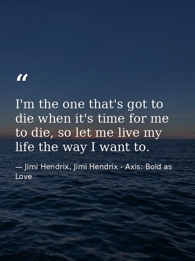 I'm the one that's got to die when it's time for me to die, so let me live my life the way I want to. — Jimi Hendrix, Jimi Hendrix - Axis: Bold as Love