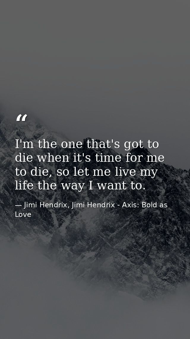 I'm the one that's got to die when it's time for me to die, so let me live my life the way I want to. — Jimi Hendrix, Jimi Hendrix - Axis: Bold as Love