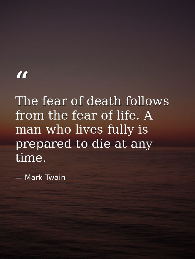 The fear of death follows from the fear of life. A man who lives fully is prepared to die at any time. — Mark Twain