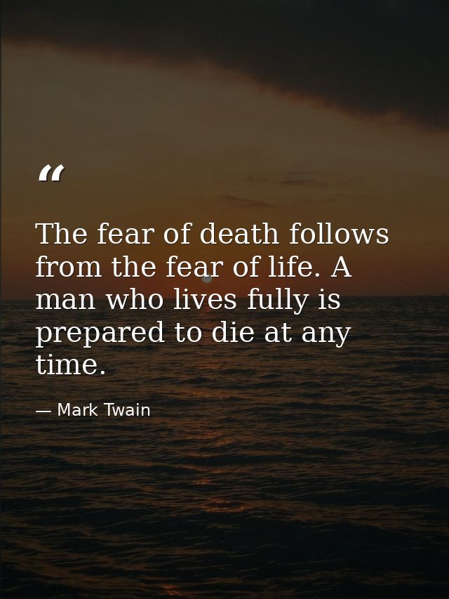The fear of death follows from the fear of life. A man who lives fully is prepared to die at any time. — Mark Twain