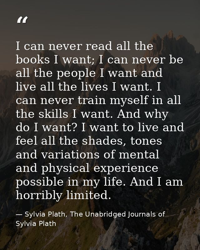 I can never read all the books I want; I can never be all the people I want and live all the lives I want. I can never t — Sylvia Plath, The Unabridged Journals of Sylvia Plath