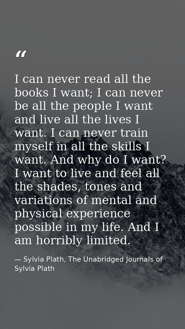 I can never read all the books I want; I can never be all the people I want and live all the lives I want. I can never t — Sylvia Plath, The Unabridged Journals of Sylvia Plath