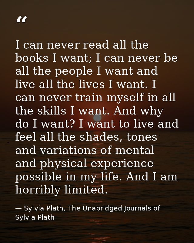 I can never read all the books I want; I can never be all the people I want and live all the lives I want. I can never t — Sylvia Plath, The Unabridged Journals of Sylvia Plath