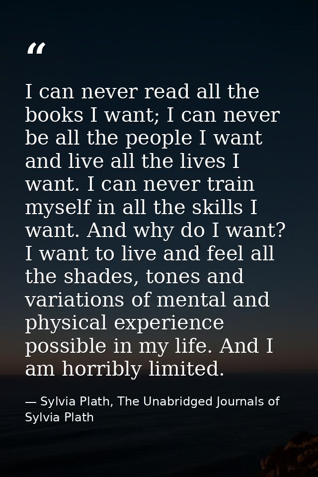 I can never read all the books I want; I can never be all the people I want and live all the lives I want. I can never t — Sylvia Plath, The Unabridged Journals of Sylvia Plath