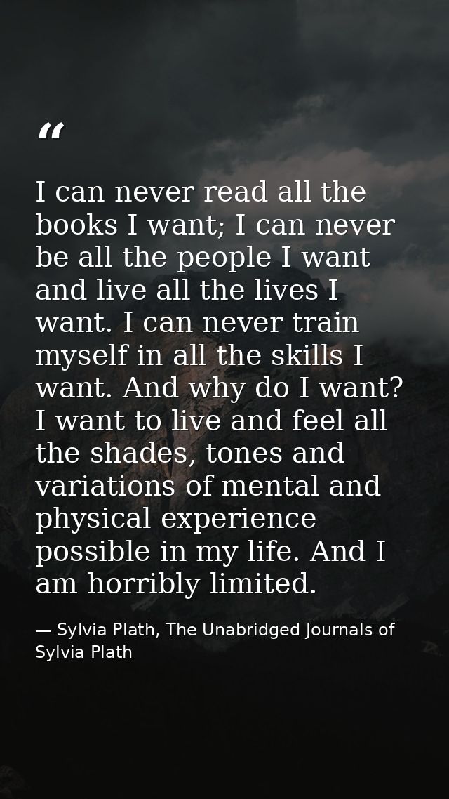 I can never read all the books I want; I can never be all the people I want and live all the lives I want. I can never t — Sylvia Plath, The Unabridged Journals of Sylvia Plath