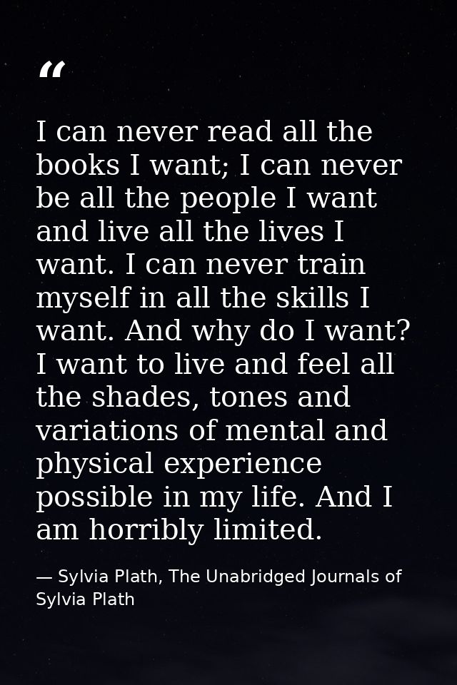 I can never read all the books I want; I can never be all the people I want and live all the lives I want. I can never t — Sylvia Plath, The Unabridged Journals of Sylvia Plath