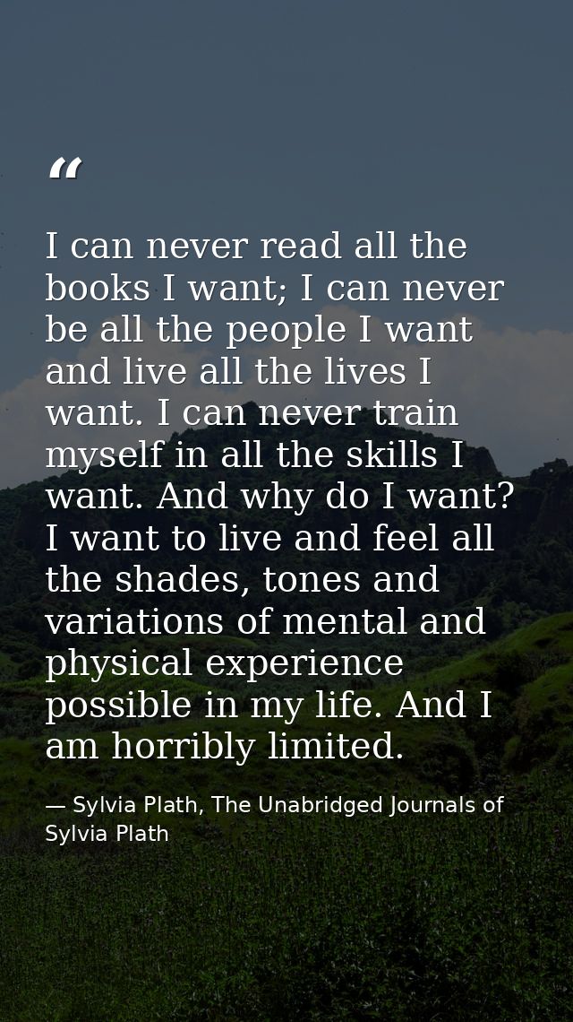 I can never read all the books I want; I can never be all the people I want and live all the lives I want. I can never t — Sylvia Plath, The Unabridged Journals of Sylvia Plath