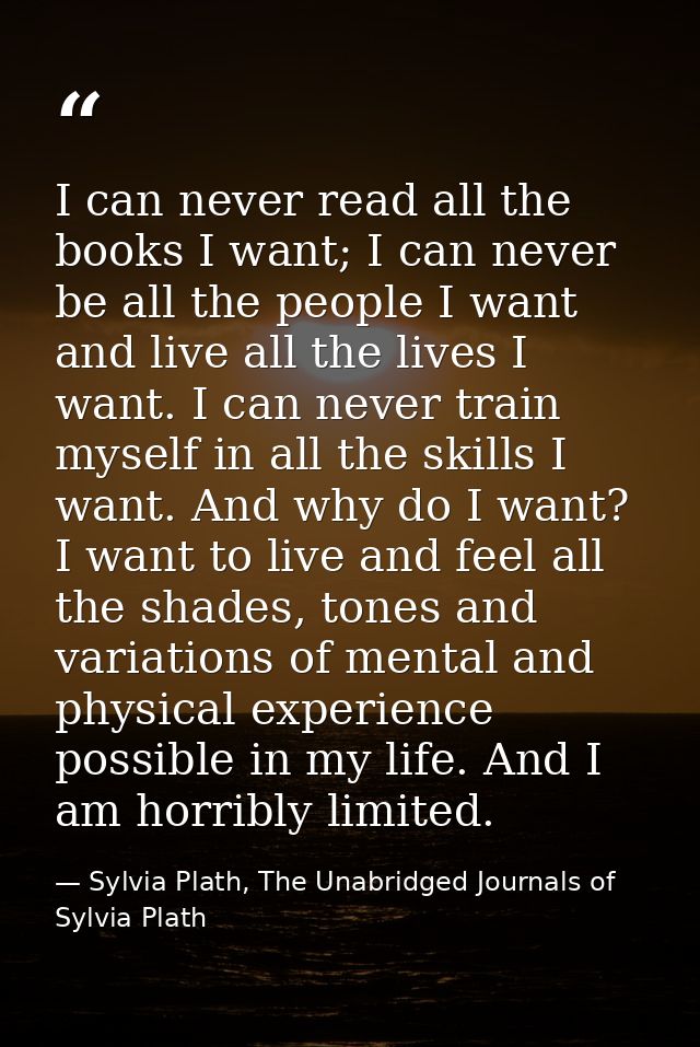 I can never read all the books I want; I can never be all the people I want and live all the lives I want. I can never t — Sylvia Plath, The Unabridged Journals of Sylvia Plath
