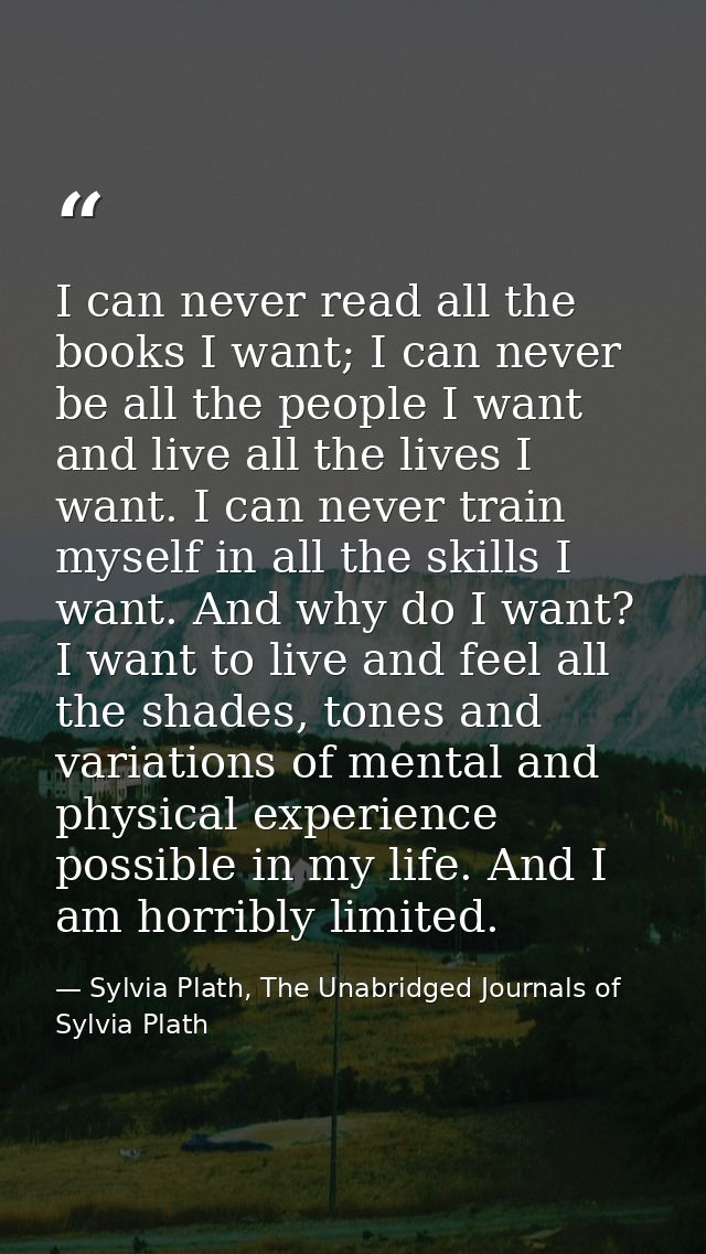 I can never read all the books I want; I can never be all the people I want and live all the lives I want. I can never t — Sylvia Plath, The Unabridged Journals of Sylvia Plath
