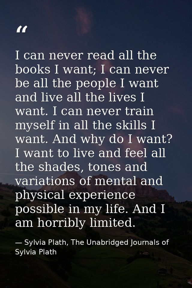 I can never read all the books I want; I can never be all the people I want and live all the lives I want. I can never t — Sylvia Plath, The Unabridged Journals of Sylvia Plath