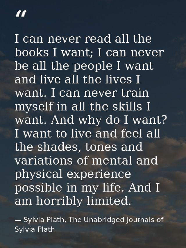 I can never read all the books I want; I can never be all the people I want and live all the lives I want. I can never t — Sylvia Plath, The Unabridged Journals of Sylvia Plath