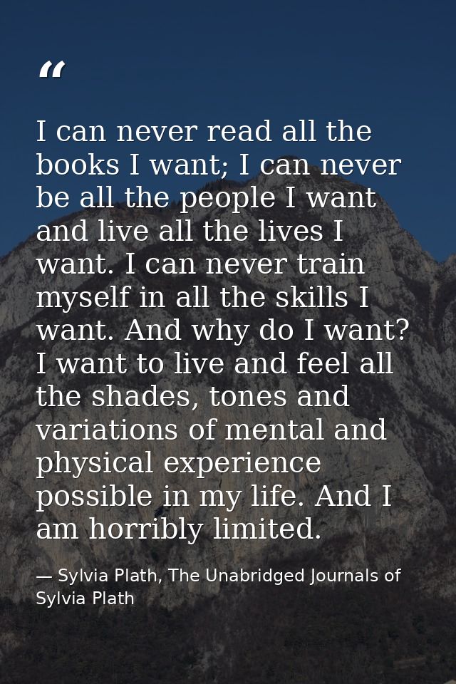 I can never read all the books I want; I can never be all the people I want and live all the lives I want. I can never t — Sylvia Plath, The Unabridged Journals of Sylvia Plath