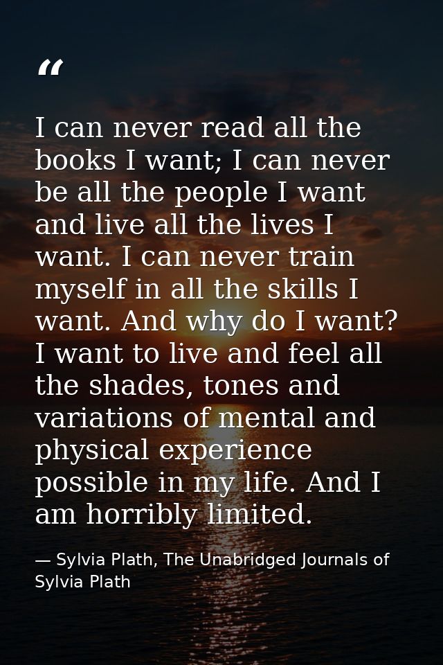 I can never read all the books I want; I can never be all the people I want and live all the lives I want. I can never t — Sylvia Plath, The Unabridged Journals of Sylvia Plath