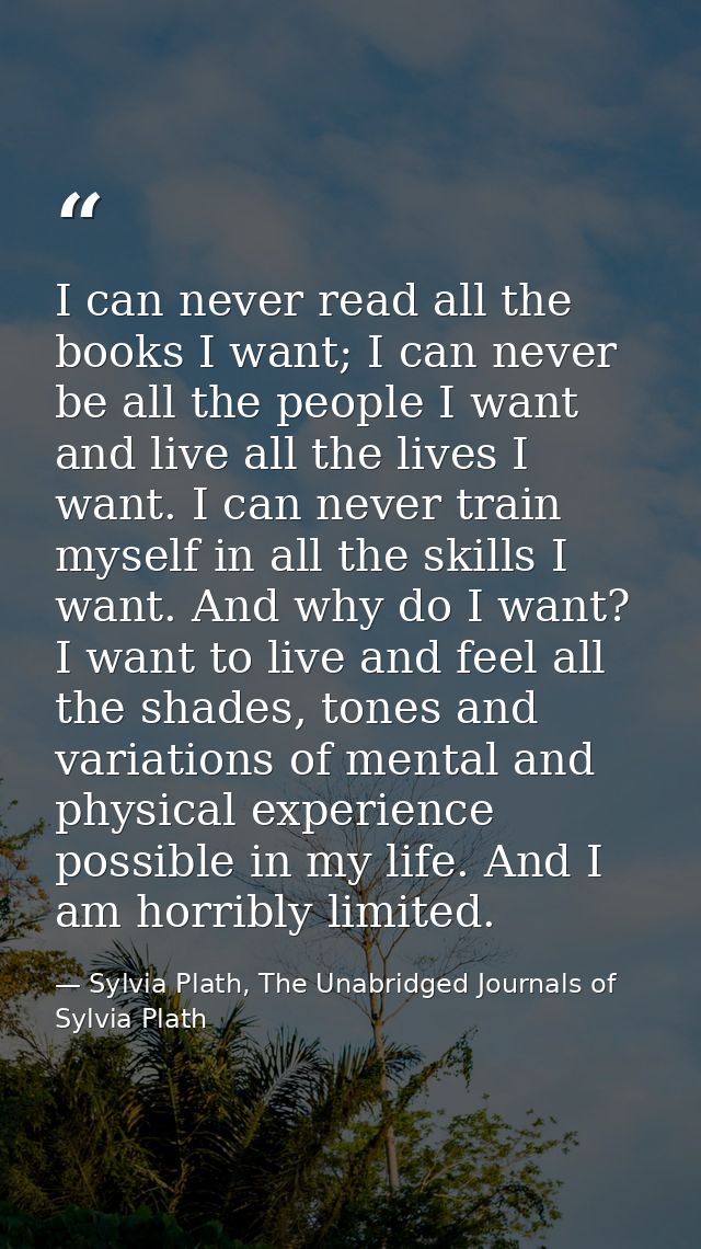 I can never read all the books I want; I can never be all the people I want and live all the lives I want. I can never t — Sylvia Plath, The Unabridged Journals of Sylvia Plath