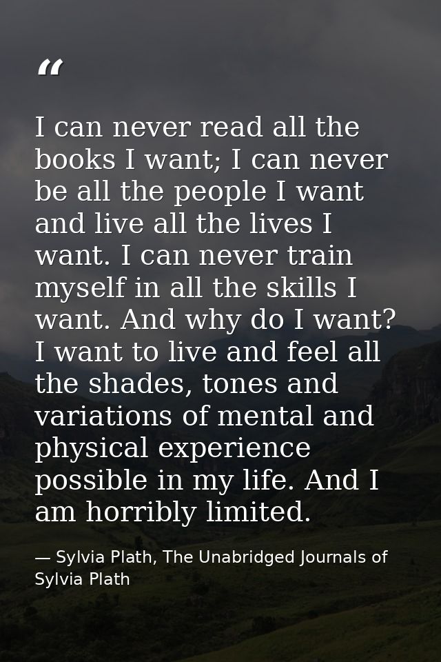 I can never read all the books I want; I can never be all the people I want and live all the lives I want. I can never t — Sylvia Plath, The Unabridged Journals of Sylvia Plath