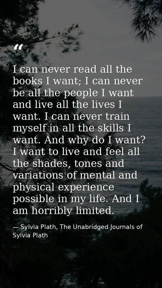 I can never read all the books I want; I can never be all the people I want and live all the lives I want. I can never t — Sylvia Plath, The Unabridged Journals of Sylvia Plath