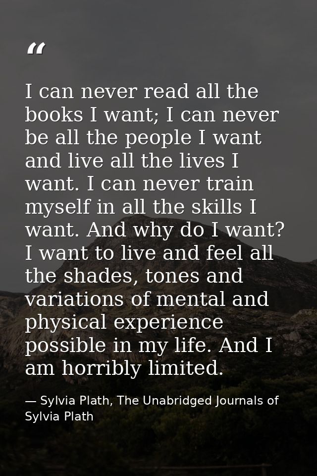 I can never read all the books I want; I can never be all the people I want and live all the lives I want. I can never t — Sylvia Plath, The Unabridged Journals of Sylvia Plath