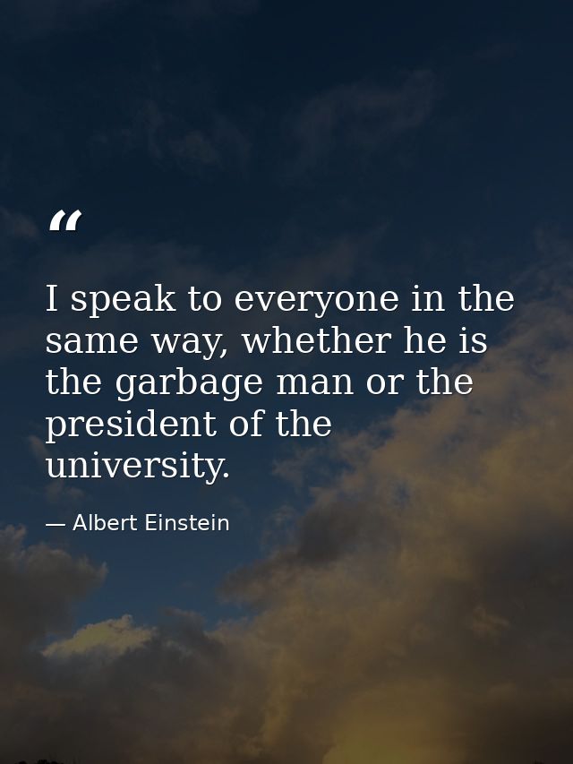 I speak to everyone in the same way, whether he is the garbage man or the president of the university. — Albert Einstein