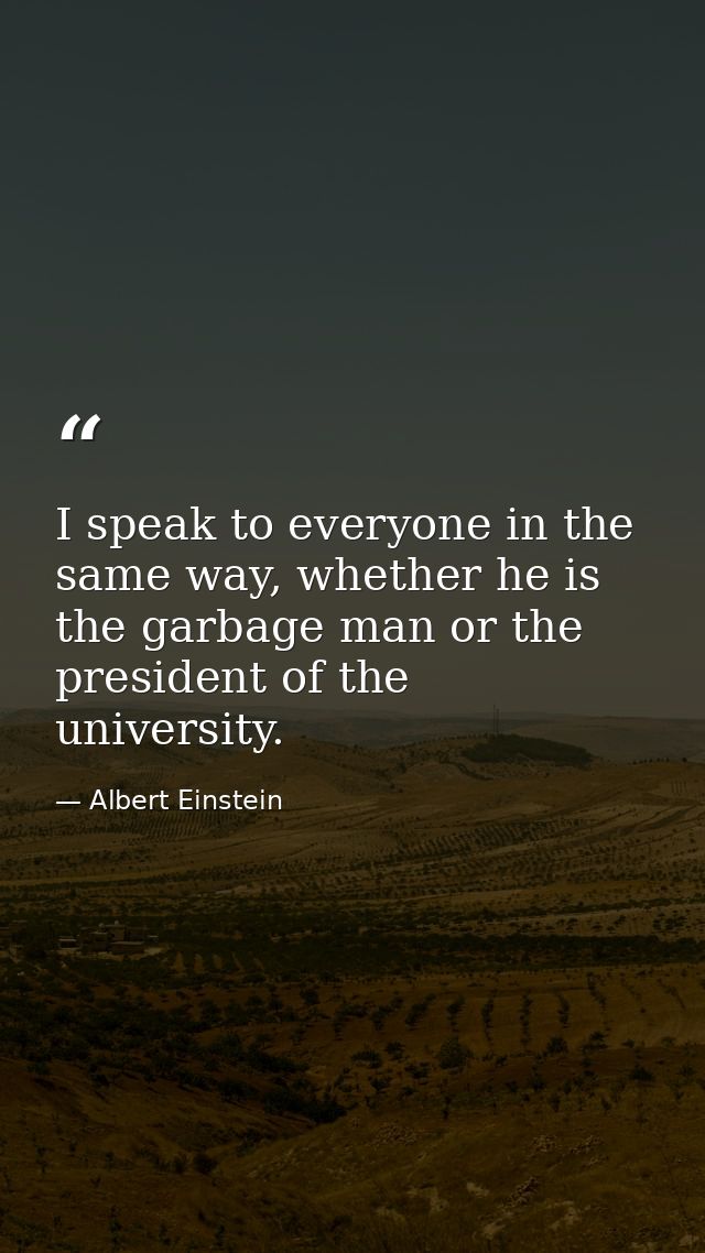 I speak to everyone in the same way, whether he is the garbage man or the president of the university. — Albert Einstein