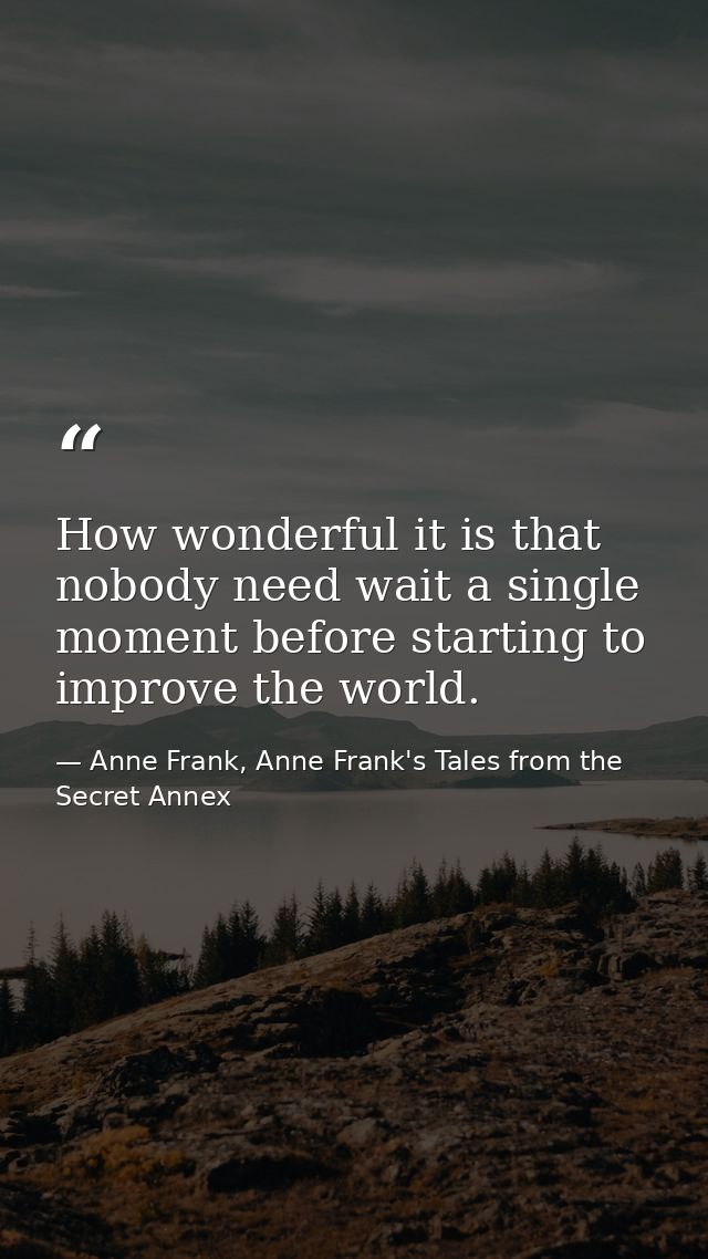 How wonderful it is that nobody need wait a single moment before starting to improve the world. — Anne Frank, Anne Frank's Tales from the Secret Annex