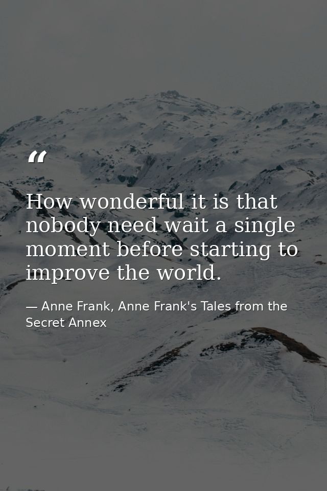 How wonderful it is that nobody need wait a single moment before starting to improve the world. — Anne Frank, Anne Frank's Tales from the Secret Annex