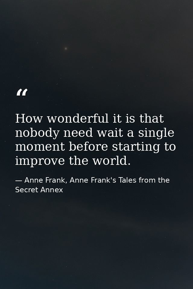 How wonderful it is that nobody need wait a single moment before starting to improve the world. — Anne Frank, Anne Frank's Tales from the Secret Annex