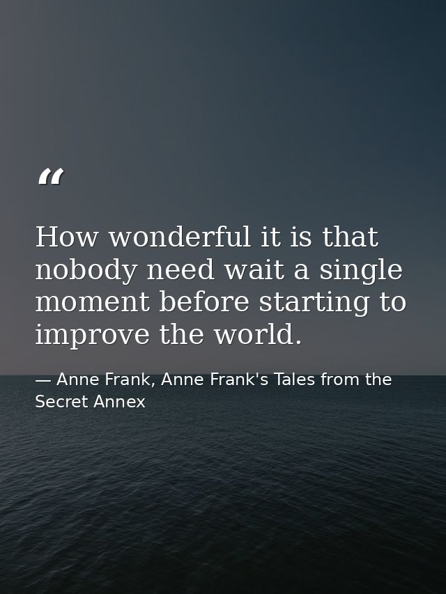 How wonderful it is that nobody need wait a single moment before starting to improve the world. — Anne Frank, Anne Frank's Tales from the Secret Annex