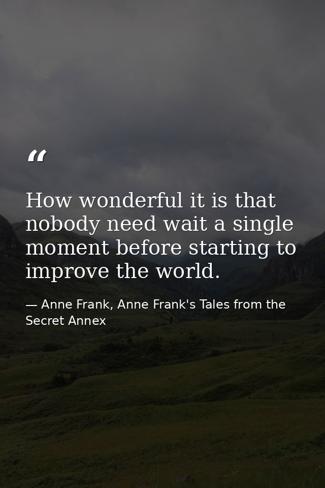 How wonderful it is that nobody need wait a single moment before starting to improve the world. — Anne Frank, Anne Frank's Tales from the Secret Annex