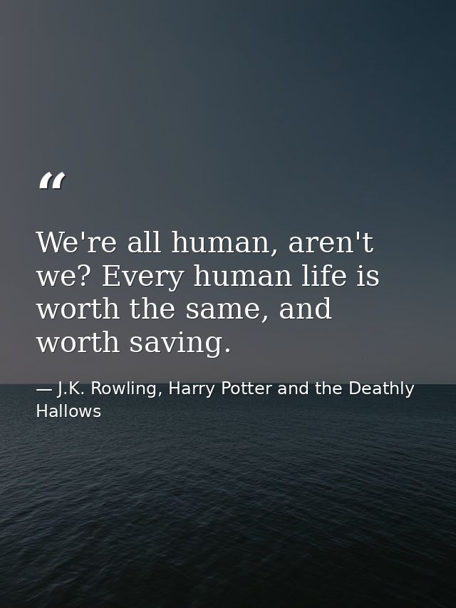 We're all human, aren't we? Every human life is worth the same, and worth saving. — J.K. Rowling, Harry Potter and the Deathly Hallows