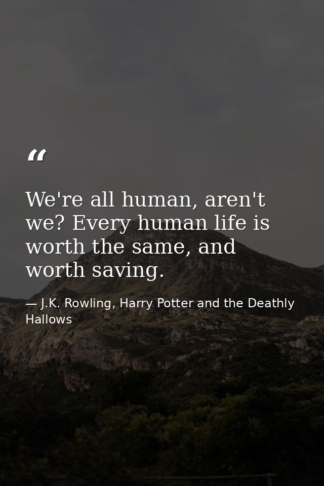 We're all human, aren't we? Every human life is worth the same, and worth saving. — J.K. Rowling, Harry Potter and the Deathly Hallows