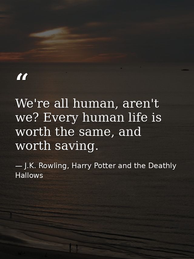 We're all human, aren't we? Every human life is worth the same, and worth saving. — J.K. Rowling, Harry Potter and the Deathly Hallows